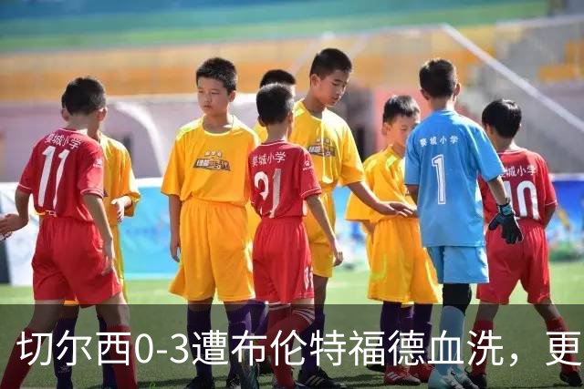 切尔西0-3遭布伦特福德血洗，更衣室矛盾爆发，阿隆索无奈