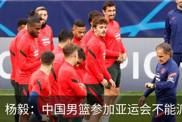 杨毅：中国男篮参加亚运会不能派二队或青年队打 必须要全力争冠