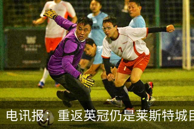 电讯报：重返英冠仍是莱斯特城目标，球队制定冲击90分升级蓝图