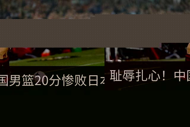 耻辱扎心！中国男篮20分惨败日本二队！终究还是走了国足的老路