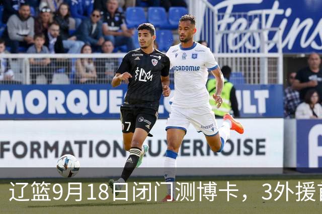 辽篮9月18日闭门测博卡，3外援首次合体，赵继伟不在场才是真考题